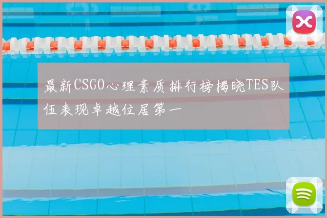 最新CSGO心理素质排行榜揭晓TES队伍表现卓越位居第一
