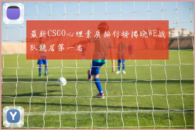 最新CSGO心理素质排行榜揭晓WE战队稳居第一名