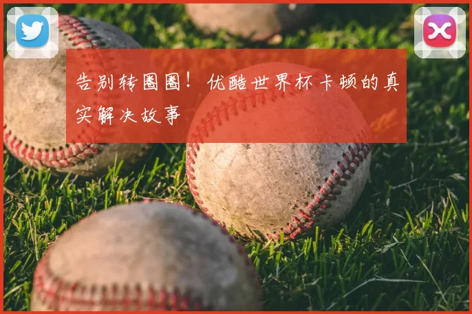 告别转圈圈!优酷世界杯卡顿的真实解决故事