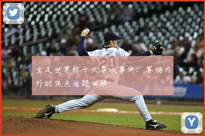 女足世界杯十大争议事件：赛场内外的焦点话题回顾