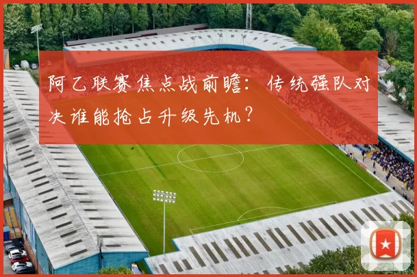 阿乙联赛焦点战前瞻：传统强队对决谁能抢占升级先机？