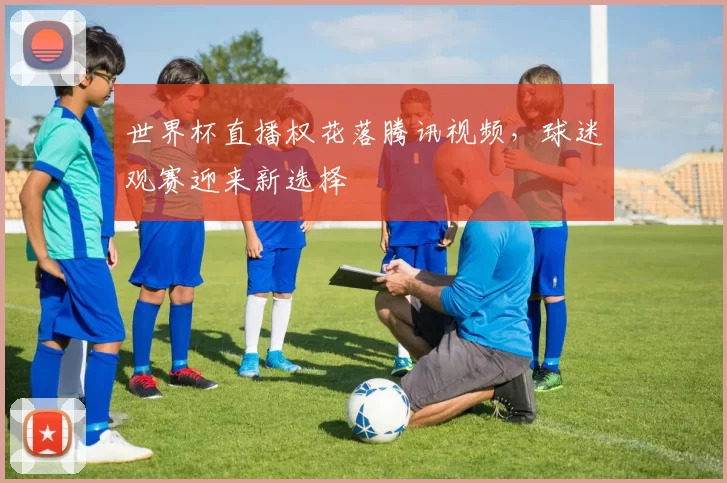 世界杯直播权花落腾讯视频，球迷观赛迎来新选择