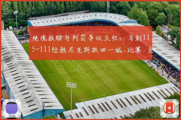 绝境救赎与判罚争议交织，马刺115-111险胜尼克斯扳回一城_比赛_全场_战术