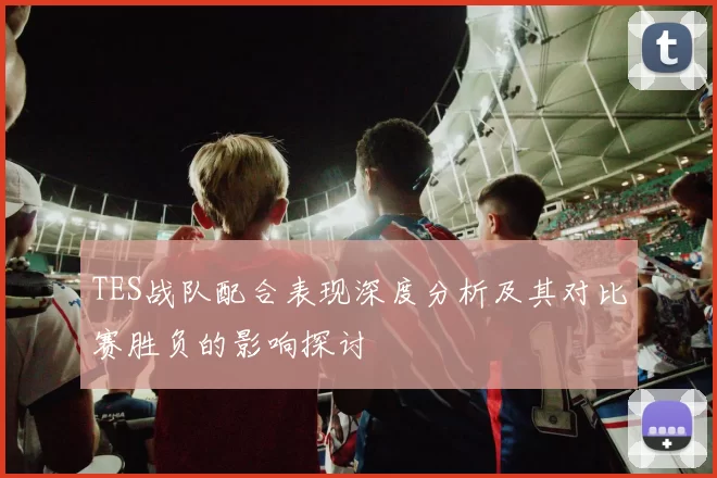 TES战队配合表现深度分析及其对比赛胜负的影响探讨