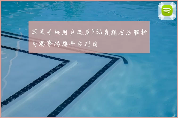苹果手机用户观看NBA直播方法解析与赛事转播平台指南