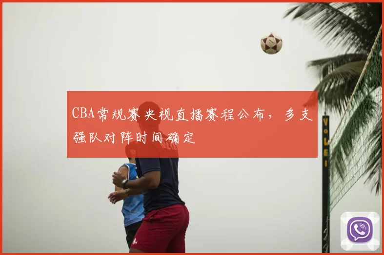 CBA常规赛央视直播赛程公布,多支强队对阵时间确定