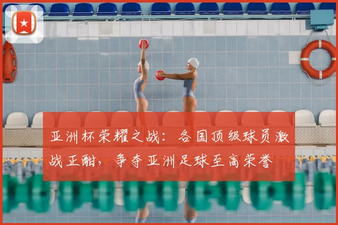 亚洲杯荣耀之战：各国顶级球员激战正酣，争夺亚洲足球至高荣誉