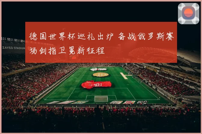 德国世界杯巡礼出炉 备战俄罗斯赛场剑指卫冕新征程