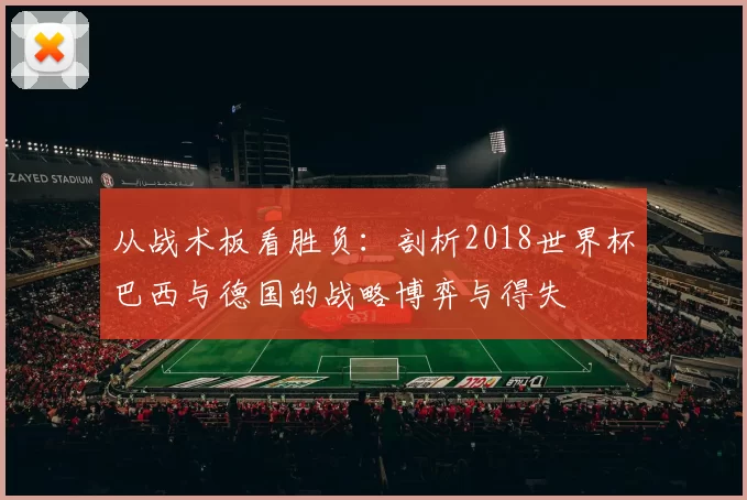 从战术板看胜负：剖析2018世界杯巴西与德国的战略博弈与得失