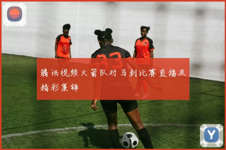 腾讯视频火箭队对马刺比赛直播及精彩集锦