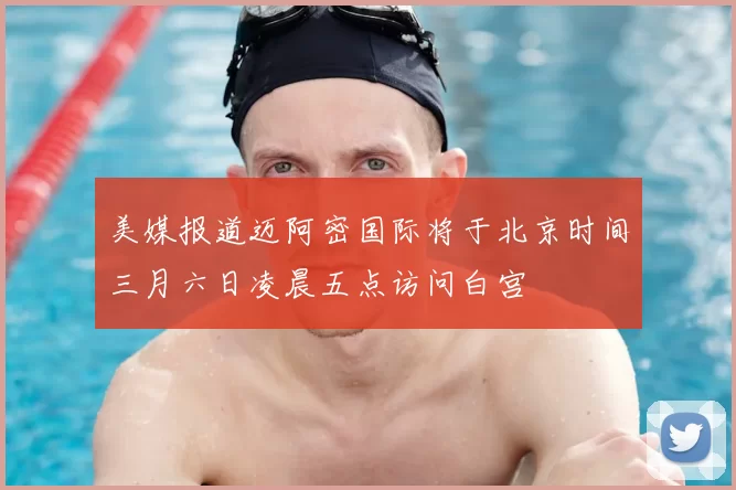 美媒报道迈阿密国际将于北京时间三月六日凌晨五点访问白宫