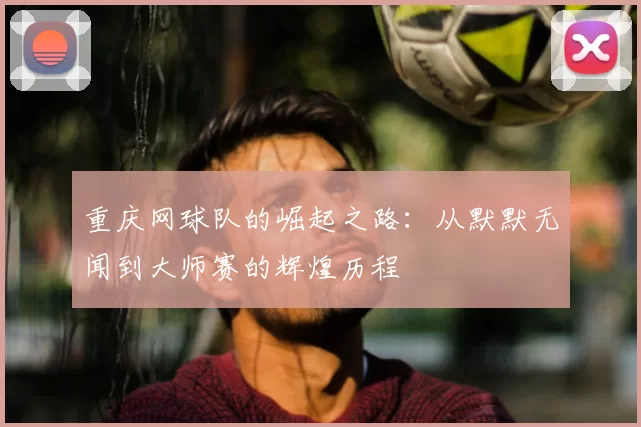 重庆网球队的崛起之路：从默默无闻到大师赛的辉煌历程