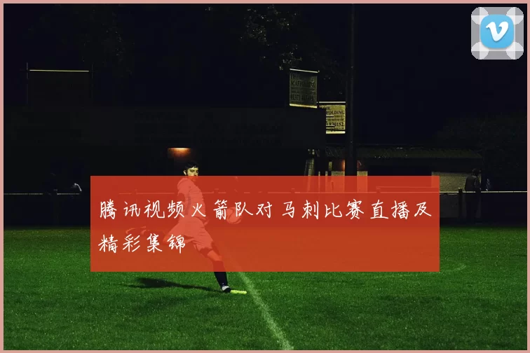 腾讯视频火箭队对马刺比赛直播及精彩集锦