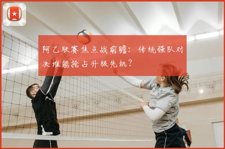 阿乙联赛焦点战前瞻:传统强队对决谁能抢占升级先机?